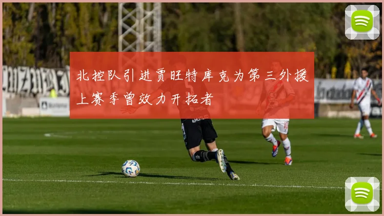 北控队引进贾旺特库克为第三外援上赛季曾效力开拓者