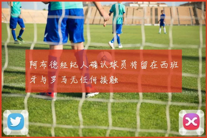 阿布德经纪人确认球员将留在西班牙与罗马无任何接触