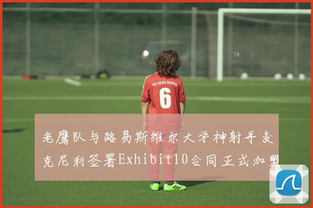 老鹰队与路易斯维尔大学神射手麦克尼利签署Exhibit10合同正式加盟