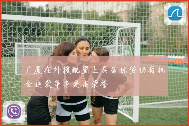 广厦在外援配置上具备优势仍有机会逆袭争夺更高荣誉