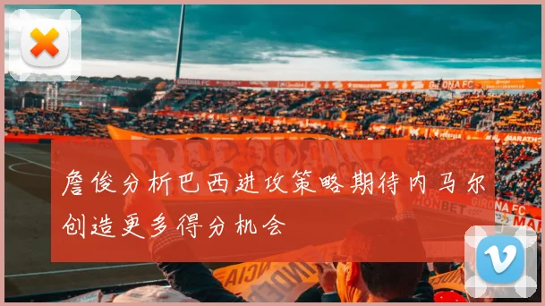 詹俊分析巴西进攻策略期待内马尔创造更多得分机会