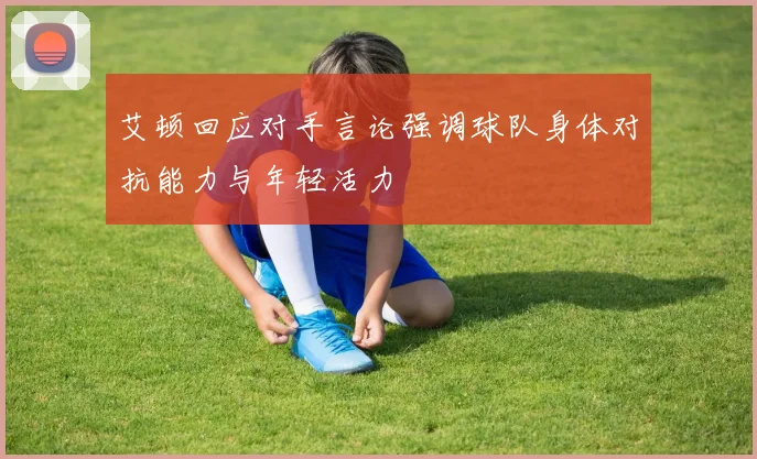 艾顿回应对手言论强调球队身体对抗能力与年轻活力