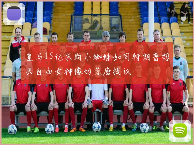 皇马15亿求购小蜘蛛如同特朗普想买自由女神像的荒唐提议