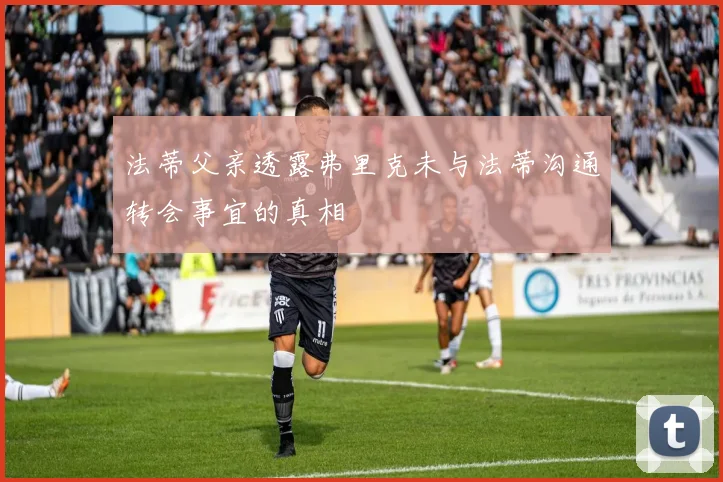 法蒂父亲透露弗里克未与法蒂沟通转会事宜的真相