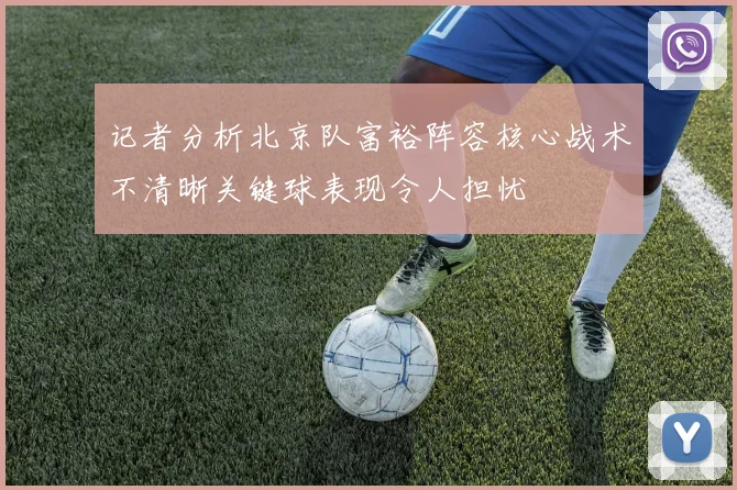 记者分析北京队富裕阵容核心战术不清晰关键球表现令人担忧