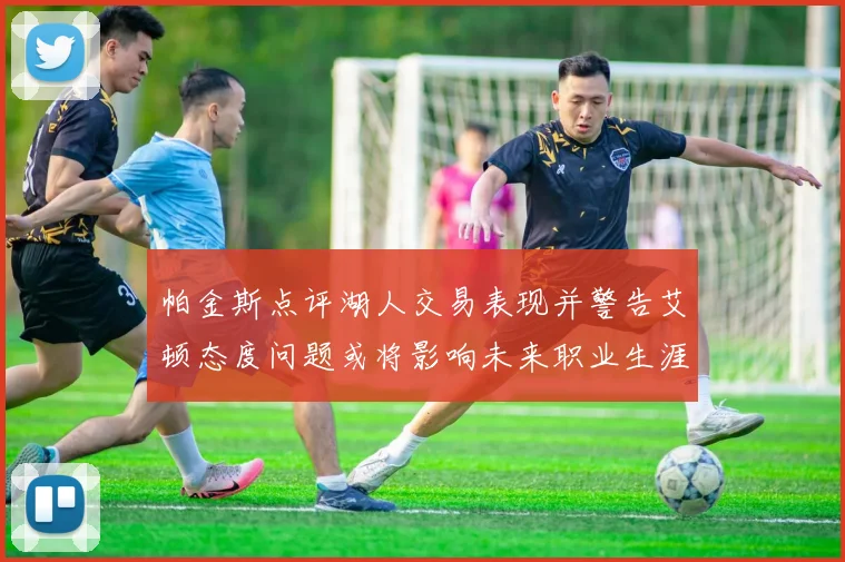 帕金斯点评湖人交易表现并警告艾顿态度问题或将影响未来职业生涯