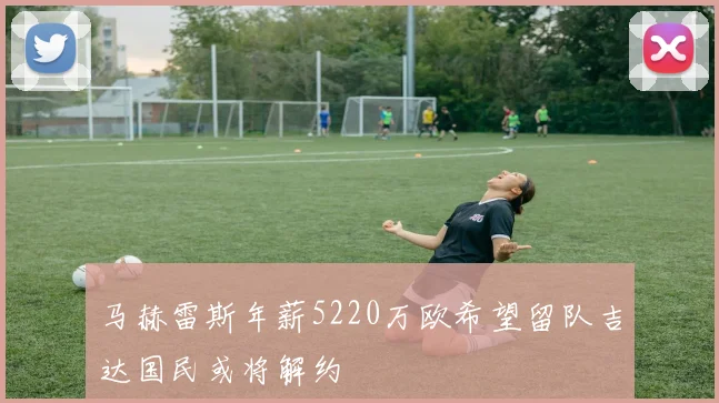 马赫雷斯年薪5220万欧希望留队吉达国民或将解约