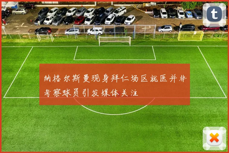 纳格尔斯曼现身拜仁场区就医并非考察球员引发媒体关注