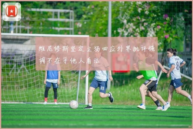 维尼修斯坚定立场回应外界批评强调不在乎他人看法