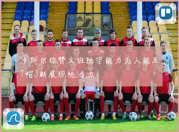 卡斯尔称赞文班防守能力无人能及7帽3断展现统治力