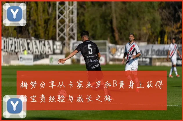 梅努分享从卡塞米罗和B费身上获得的宝贵经验与成长之路