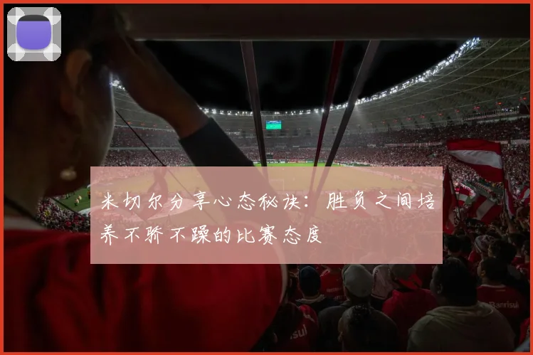 米切尔分享心态秘诀：胜负之间培养不骄不躁的比赛态度