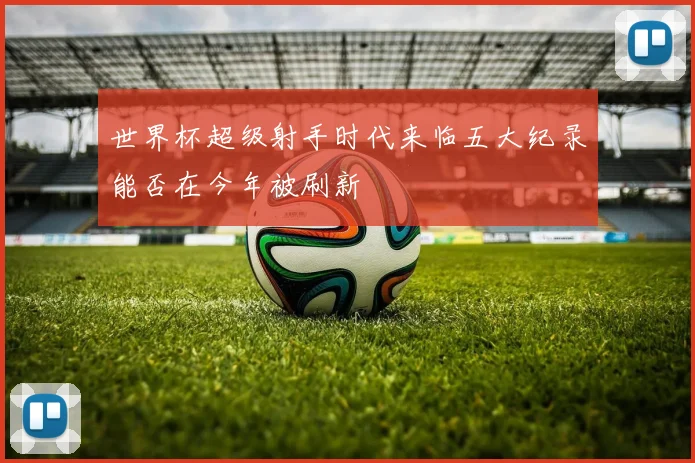 世界杯超级射手时代来临五大纪录能否在今年被刷新
