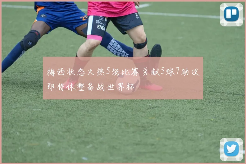 梅西状态火热5场比赛贡献5球7助攻即将休整备战世界杯