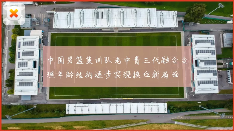 中国男篮集训队老中青三代融合合理年龄结构逐步实现换血新局面