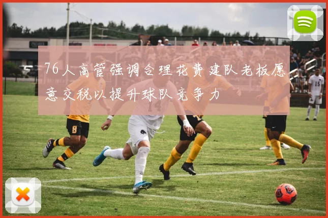 76人高管强调合理花费建队老板愿意交税以提升球队竞争力
