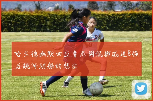 哈兰德幽默回应鲁尼调侃挪威进8强后跳河划船的想法