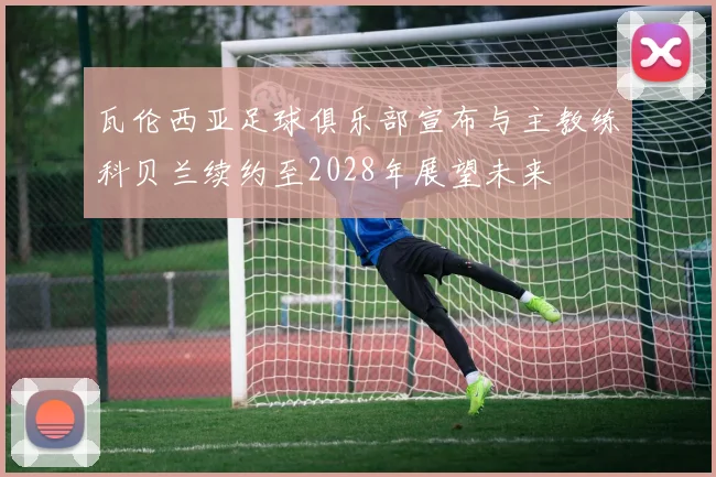 瓦伦西亚足球俱乐部宣布与主教练科贝兰续约至2028年展望未来