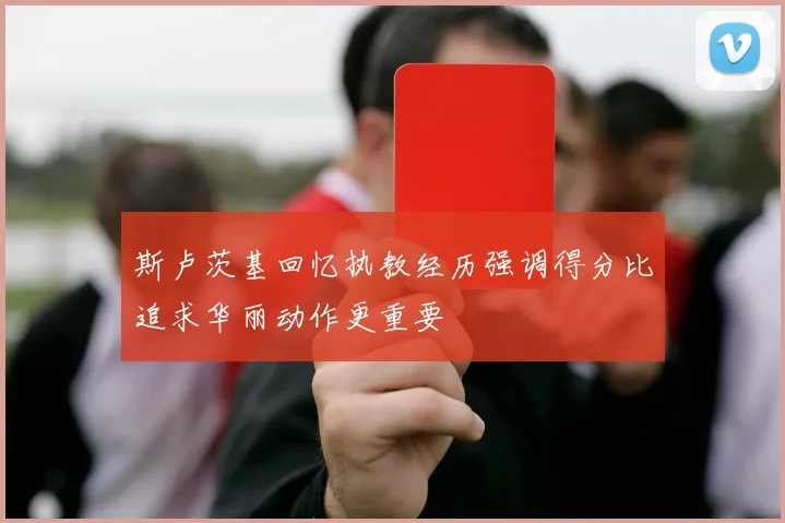 斯卢茨基回忆执教经历强调得分比追求华丽动作更重要