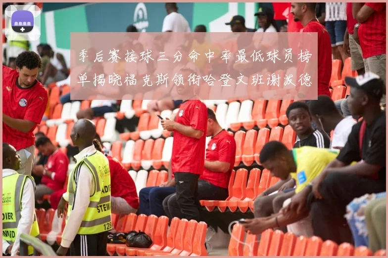 季后赛接球三分命中率最低球员榜单揭晓福克斯领衔哈登文班谢泼德紧随其后