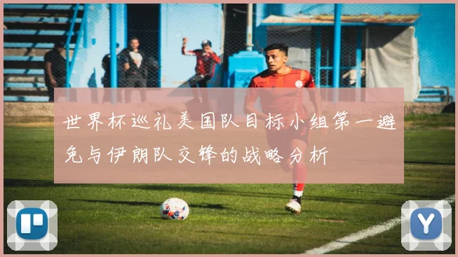 世界杯巡礼美国队目标小组第一避免与伊朗队交锋的战略分析