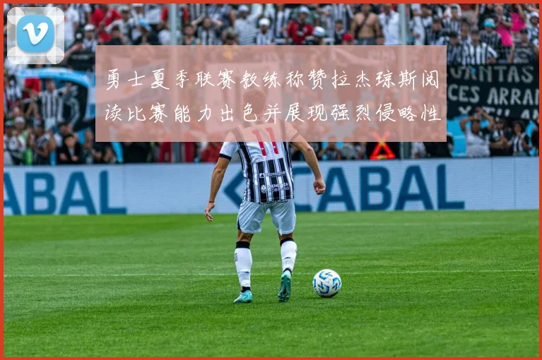 勇士夏季联赛教练称赞拉杰琼斯阅读比赛能力出色并展现强烈侵略性