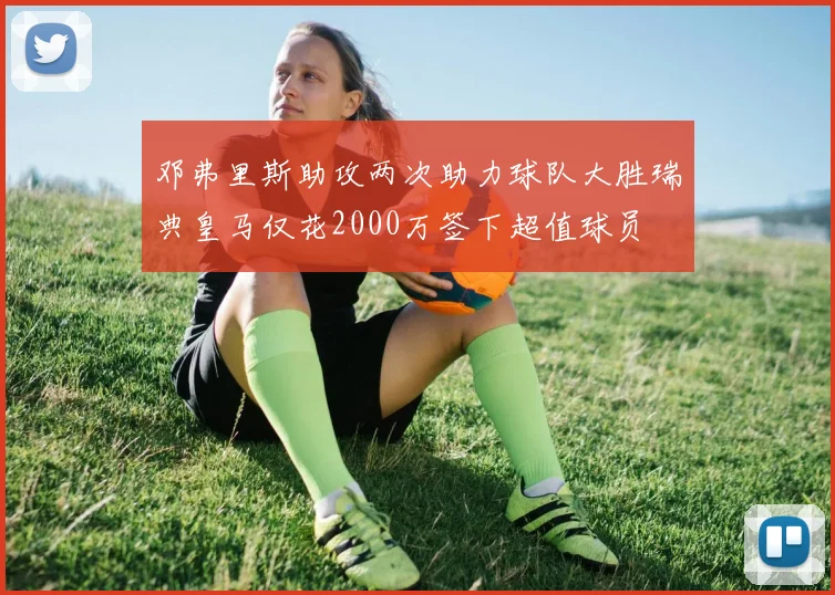 邓弗里斯助攻两次助力球队大胜瑞典皇马仅花2000万签下超值球员