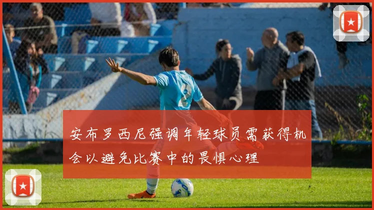 安布罗西尼强调年轻球员需获得机会以避免比赛中的畏惧心理