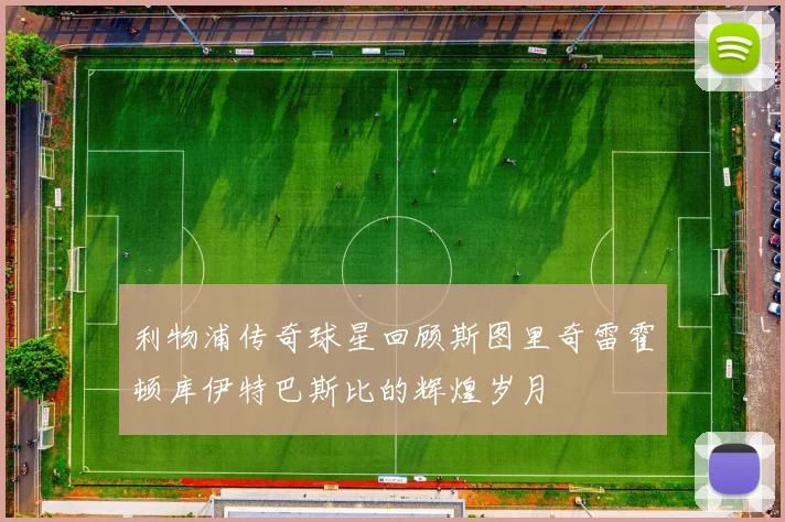 利物浦传奇球星回顾斯图里奇雷霍顿库伊特巴斯比的辉煌岁月