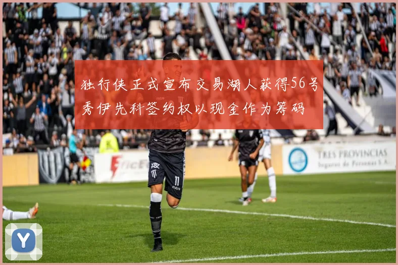 独行侠正式宣布交易湖人获得56号秀伊先科签约权以现金作为筹码