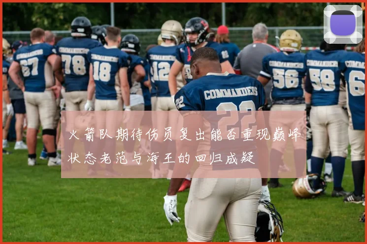 火箭队期待伤员复出能否重现巅峰状态老范与海王的回归成疑