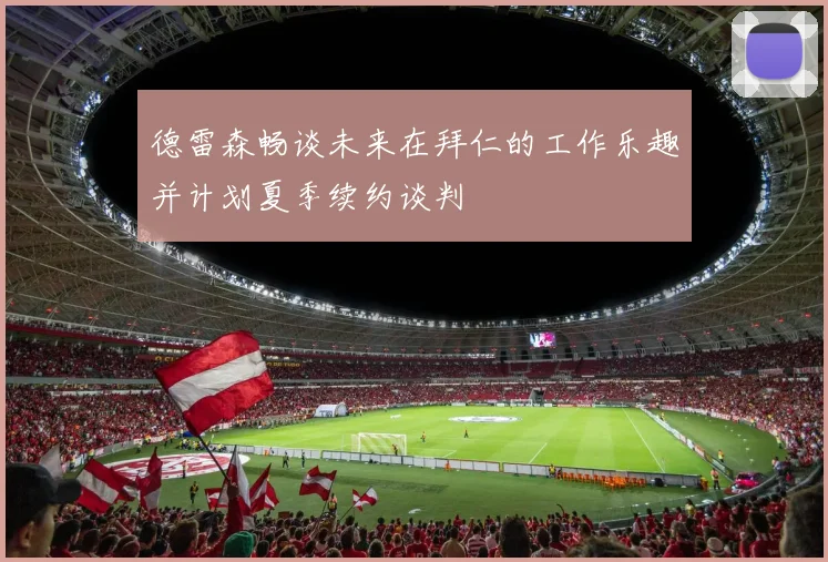 德雷森畅谈未来在拜仁的工作乐趣并计划夏季续约谈判