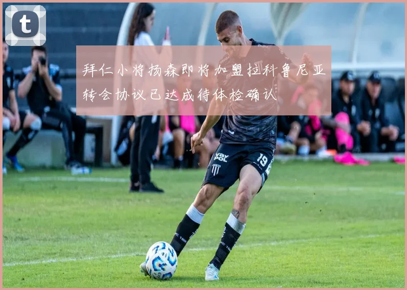 拜仁小将扬森即将加盟拉科鲁尼亚转会协议已达成待体检确认