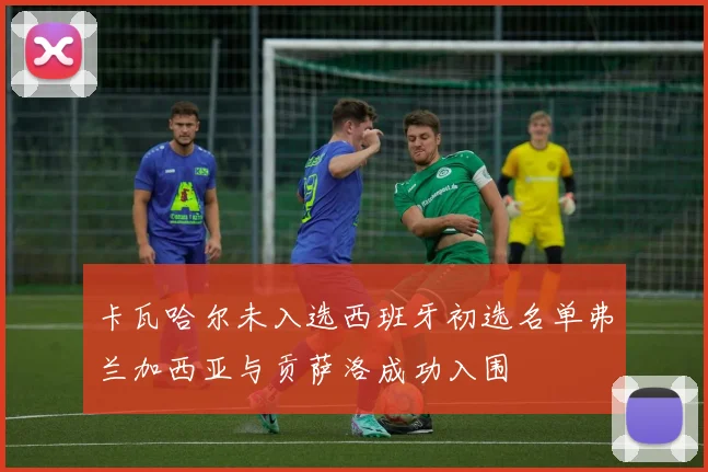 卡瓦哈尔未入选西班牙初选名单弗兰加西亚与贡萨洛成功入围