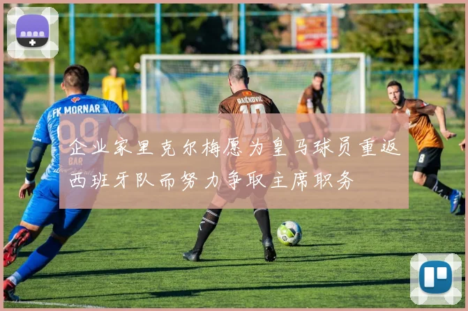 企业家里克尔梅愿为皇马球员重返西班牙队而努力争取主席职务