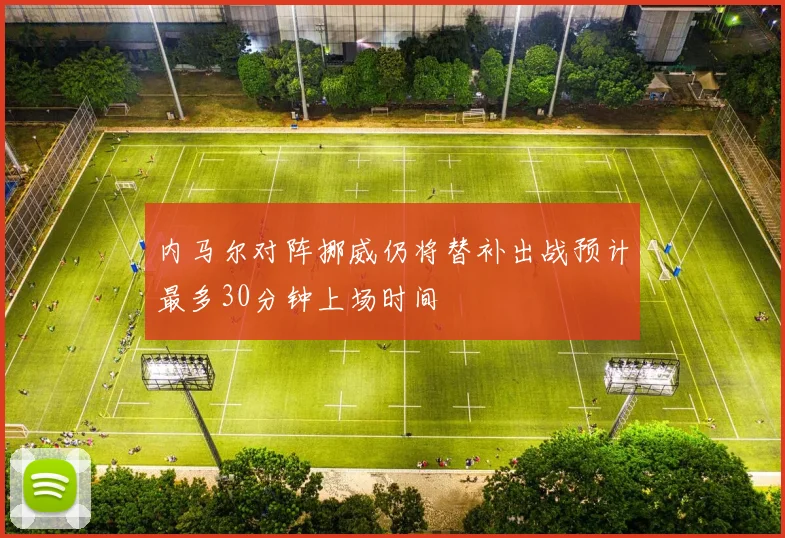 内马尔对阵挪威仍将替补出战预计最多30分钟上场时间